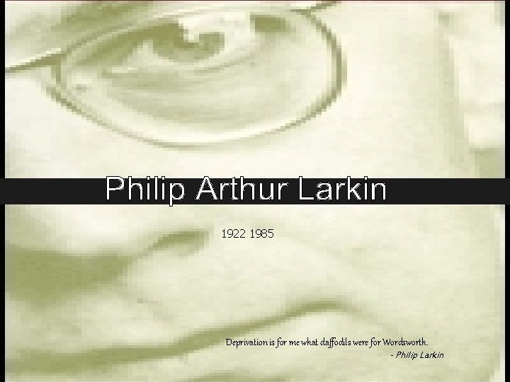 1922 1985 Deprivation is for me what daffodils were for Wordsworth. - Philip Larkin