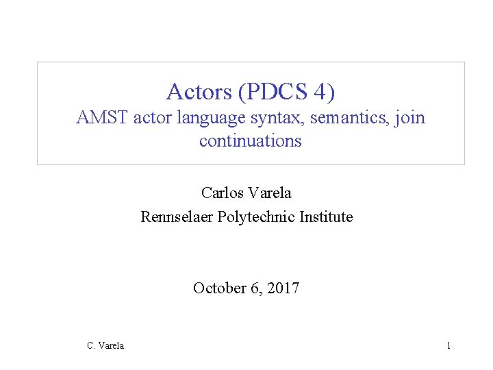 Actors (PDCS 4) AMST actor language syntax, semantics, join continuations Carlos Varela Rennselaer Polytechnic