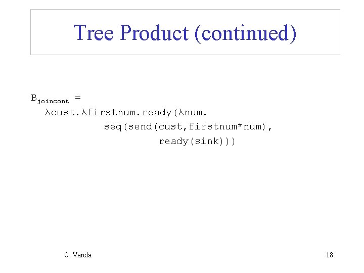 Tree Product (continued) Bjoincont = λcust. λfirstnum. ready(λnum. seq(send(cust, firstnum*num), ready(sink))) C. Varela 18