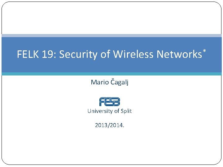 FELK 19: Security of Wireless Networks* Mario Čagalj University of Split 2013/2014. 