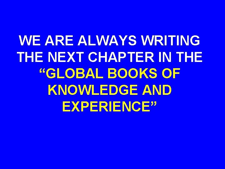 WE ARE ALWAYS WRITING THE NEXT CHAPTER IN THE “GLOBAL BOOKS OF KNOWLEDGE AND