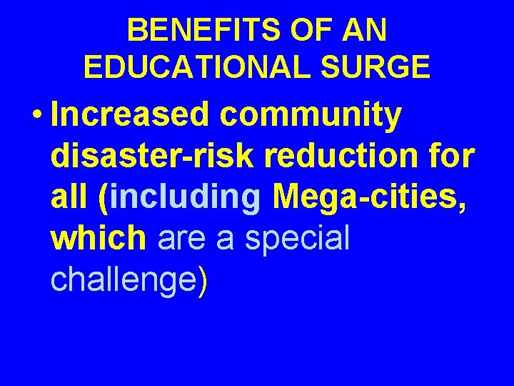 BENEFITS OF AN EDUCATIONAL SURGE • Increased community disaster-risk reduction for all (including Mega-cities,