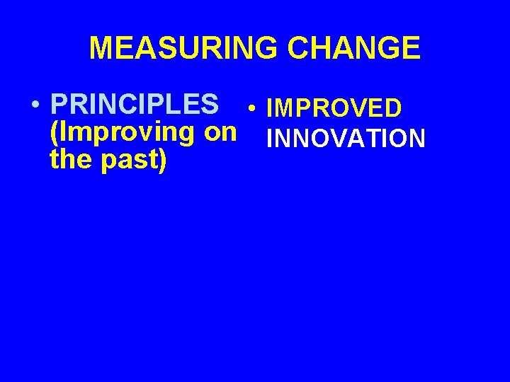 MEASURING CHANGE • PRINCIPLES • IMPROVED (Improving on INNOVATION the past) 