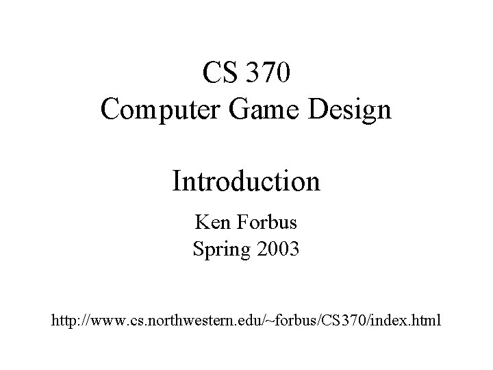 CS 370 Computer Game Design Introduction Ken Forbus Spring 2003 http: //www. cs. northwestern.