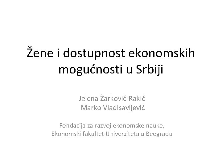 Žene i dostupnost ekonomskih mogućnosti u Srbiji Jelena Žarković-Rakić Marko Vladisavljević Fondacija za razvoj