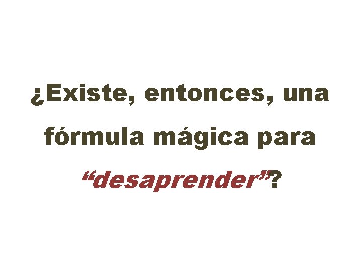 ¿Existe, entonces, una fórmula mágica para “desaprender”? 