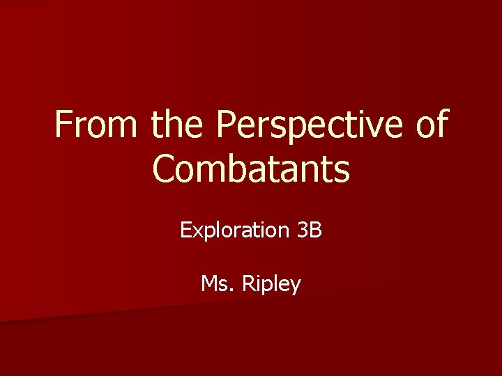 From the Perspective of Combatants Exploration 3 B Ms. Ripley 