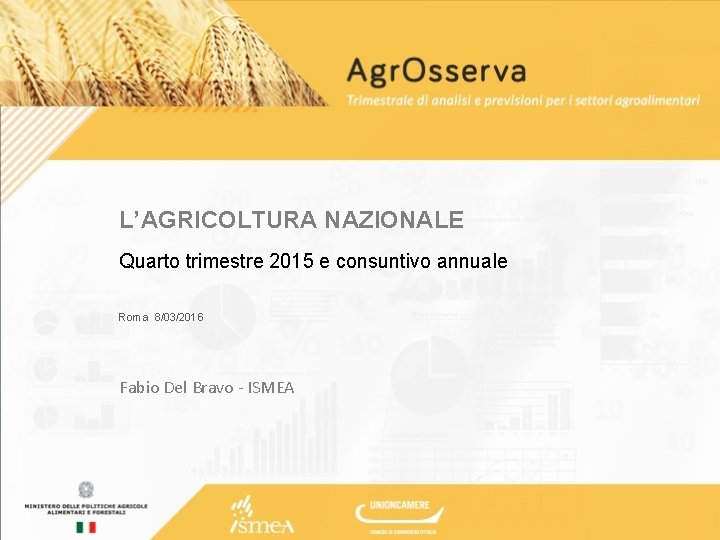 L’AGRICOLTURA NAZIONALE Quarto trimestre 2015 e consuntivo annuale Roma 8/03/2016 Fabio Del Bravo -