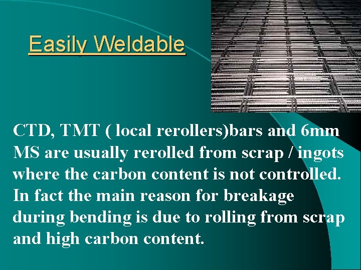 Easily Weldable CTD, TMT ( local rerollers)bars and 6 mm MS are usually rerolled