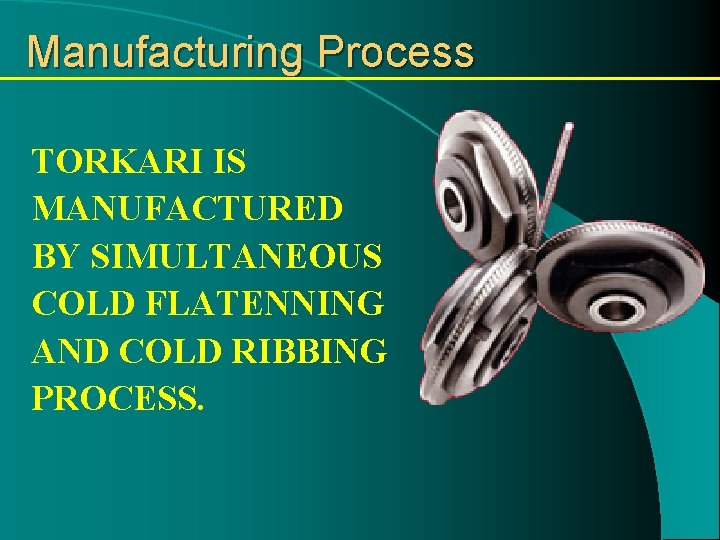 Manufacturing Process TORKARI IS MANUFACTURED BY SIMULTANEOUS COLD FLATENNING AND COLD RIBBING PROCESS. 