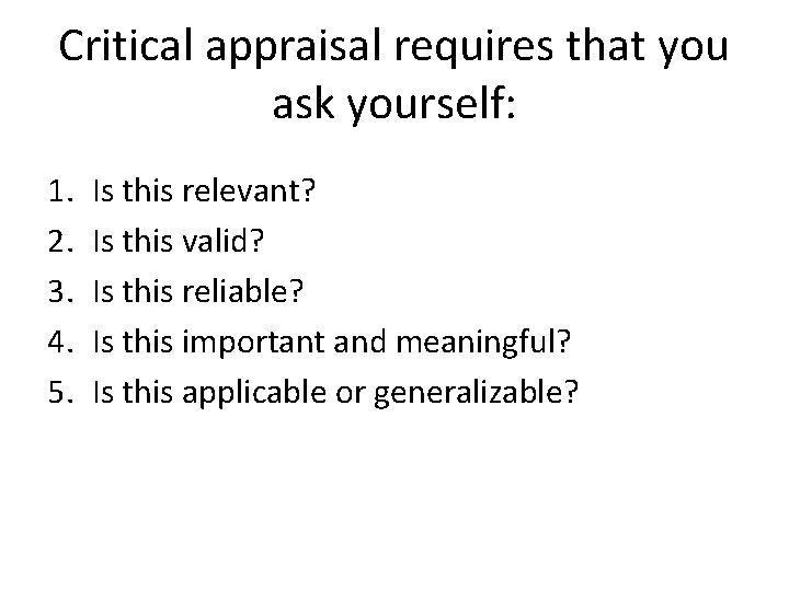 Critical appraisal requires that you ask yourself: 1. 2. 3. 4. 5. Is this