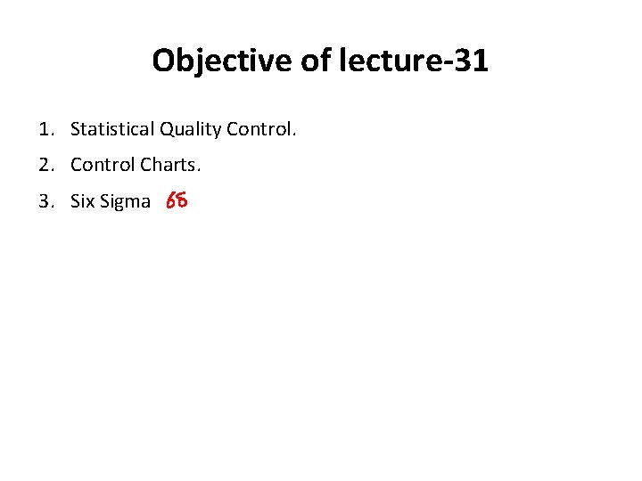 Objective of lecture-31 1. Statistical Quality Control. 2. Control Charts. 3. Six Sigma 