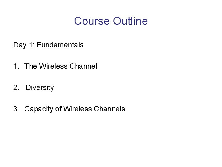 Course Outline Day 1: Fundamentals 1. The Wireless Channel 2. Diversity 3. Capacity of