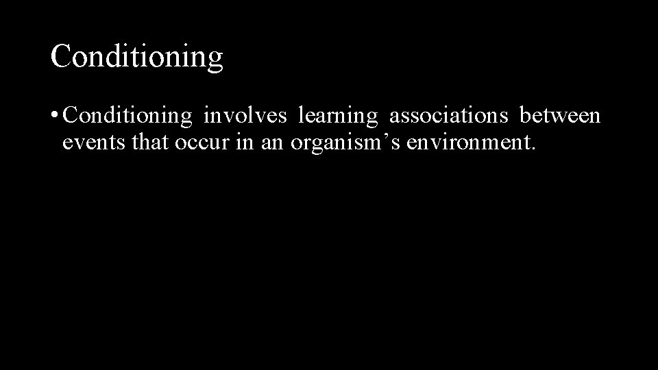 Conditioning • Conditioning involves learning associations between events that occur in an organism’s environment.