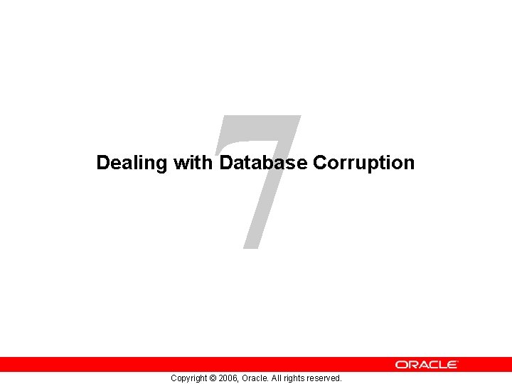 7 Dealing with Database Corruption Copyright © 2006, Oracle. All rights reserved. 