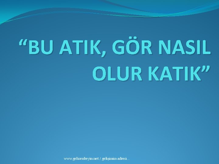 “BU ATIK, GÖR NASIL OLUR KATIK” www. gelisenbeyin. net / gelişimin adresi. . .