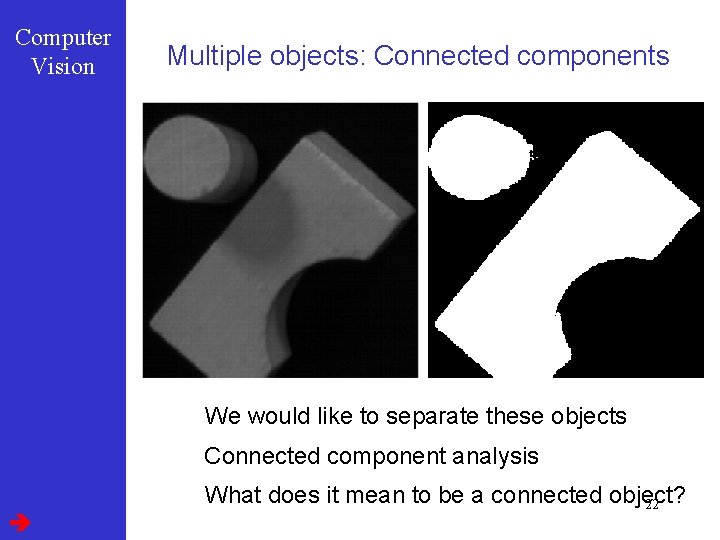 Computer Vision Multiple objects: Connected components We would like to separate these objects Connected