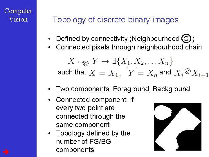 Computer Vision Topology of discrete binary images • Defined by connectivity (Neighbourhood C )