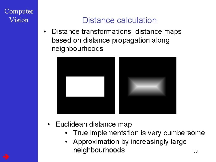 Computer Vision Distance calculation • Distance transformations: distance maps based on distance propagation along