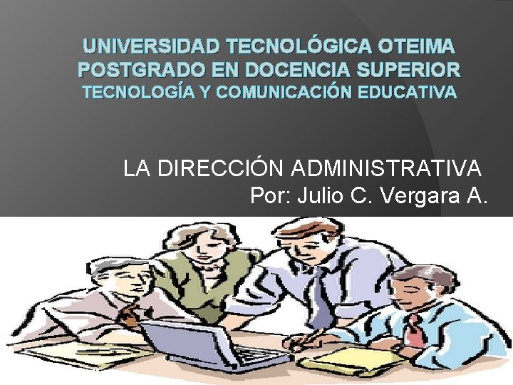 UNIVERSIDAD TECNOLÓGICA OTEIMA POSTGRADO EN DOCENCIA SUPERIOR TECNOLOGÍA Y COMUNICACIÓN EDUCATIVA LA DIRECCIÓN ADMINISTRATIVA