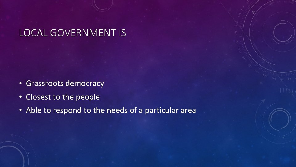 LOCAL GOVERNMENT IS • Grassroots democracy • Closest to the people • Able to