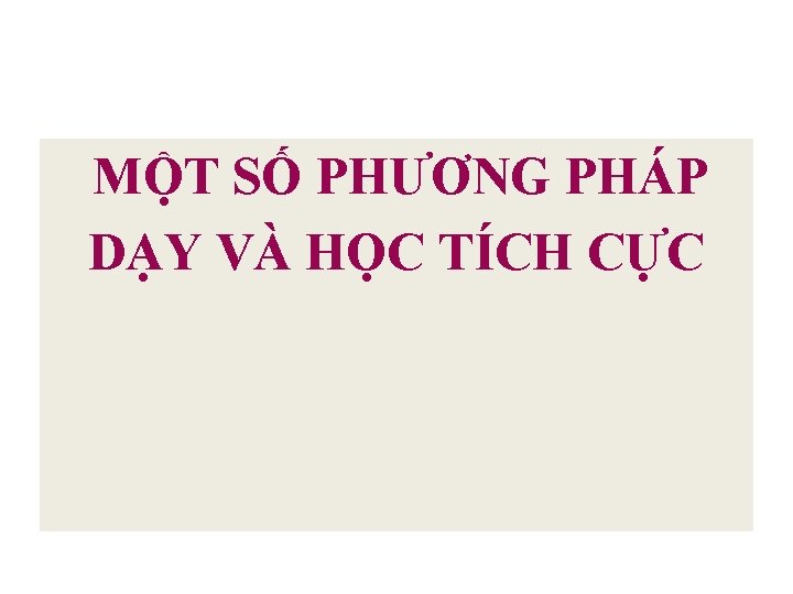 MỘT SỐ PHƯƠNG PHÁP DẠY VÀ HỌC TÍCH CỰC 