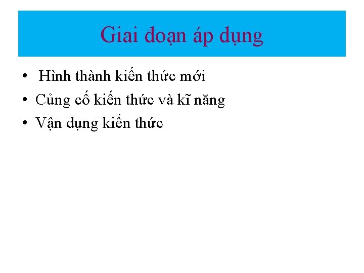 Giai đoạn áp dụng • Hình thành kiến thức mới • Củng cố kiến