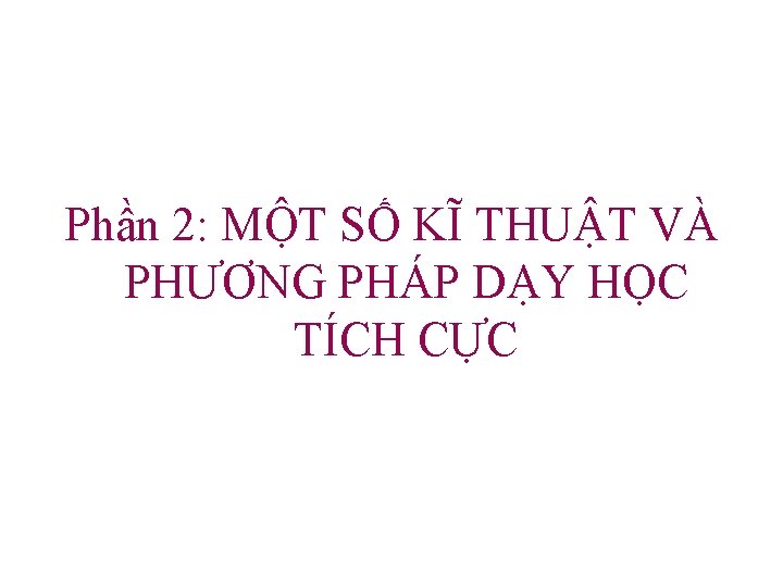 Phần 2: MỘT SỐ KĨ THUẬT VÀ PHƯƠNG PHÁP DẠY HỌC TÍCH CỰC 