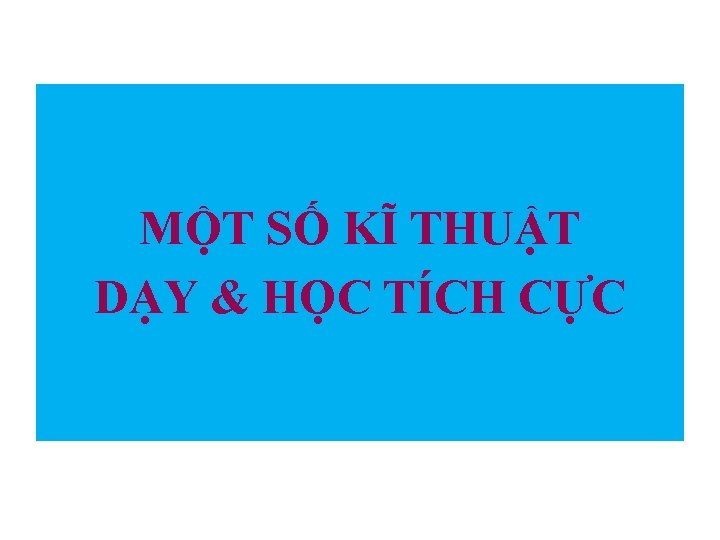 MỘT SỐ KĨ THUẬT DẠY & HỌC TÍCH CỰC 