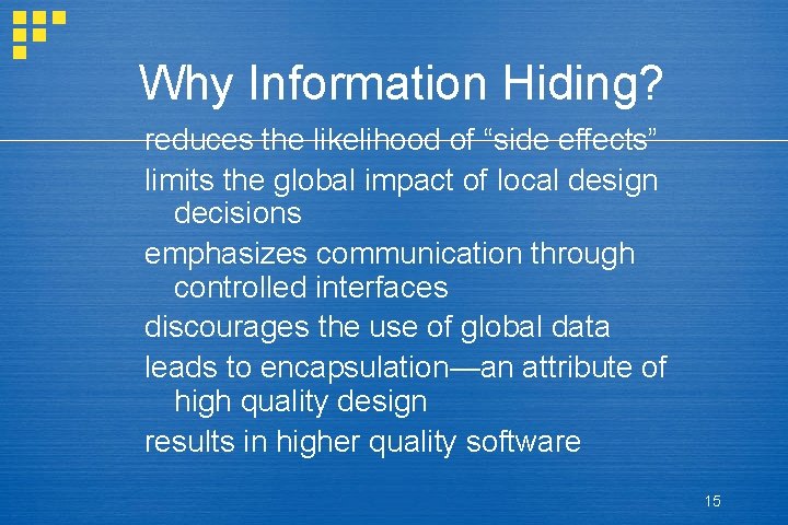 Why Information Hiding? reduces the likelihood of “side effects” limits the global impact of