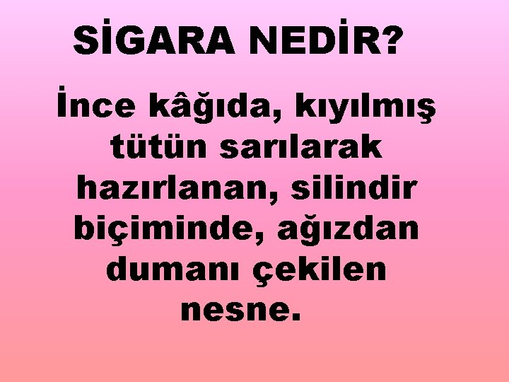 SİGARA NEDİR? İnce kâğıda, kıyılmış tütün sarılarak hazırlanan, silindir biçiminde, ağızdan dumanı çekilen nesne.