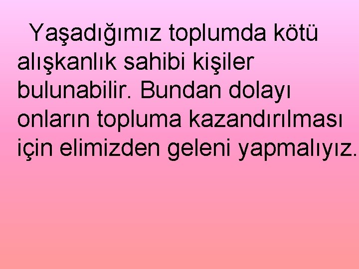 Yaşadığımız toplumda kötü alışkanlık sahibi kişiler bulunabilir. Bundan dolayı onların topluma kazandırılması için elimizden