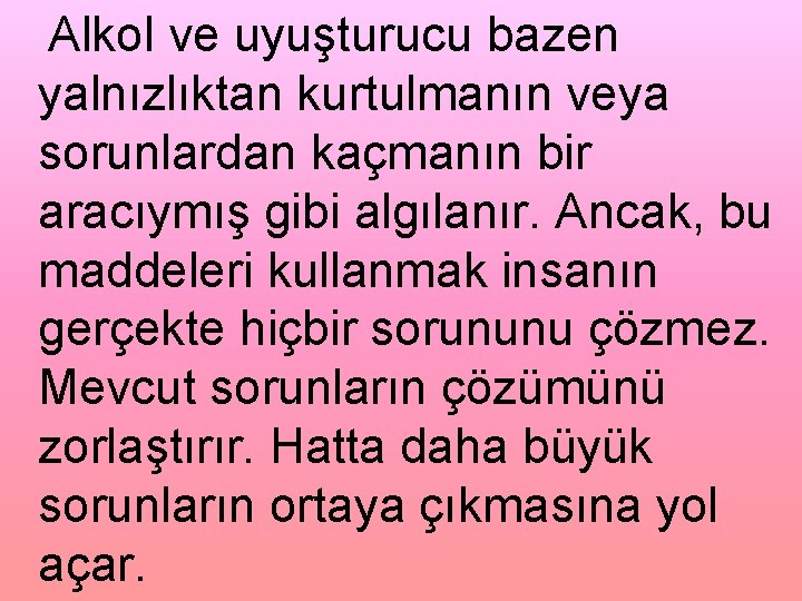 Alkol ve uyuşturucu bazen yalnızlıktan kurtulmanın veya sorunlardan kaçmanın bir aracıymış gibi algılanır. Ancak,