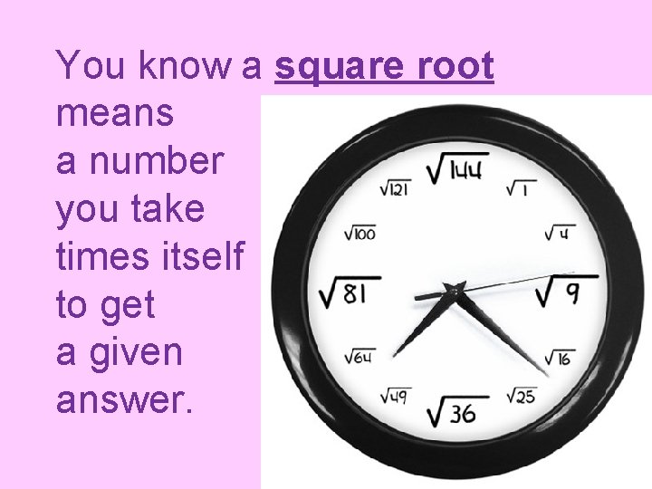 You know a square root means a number you take times itself to get