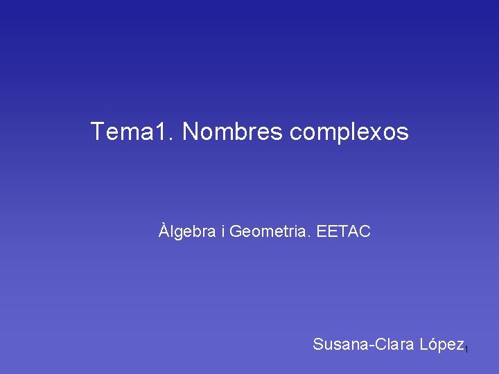 Tema 1. Nombres complexos Àlgebra i Geometria. EETAC Susana-Clara López 1 