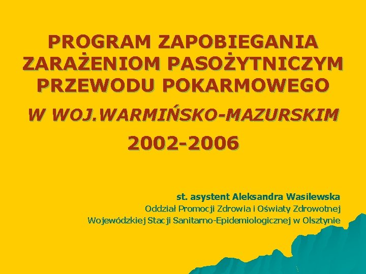 PROGRAM ZAPOBIEGANIA ZARAŻENIOM PASOŻYTNICZYM PRZEWODU POKARMOWEGO W WOJ. WARMIŃSKO-MAZURSKIM 2002 -2006 st. asystent Aleksandra