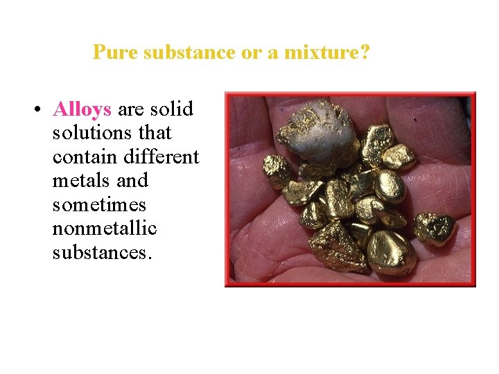 Pure substance or a mixture? • Alloys are solid solutions that contain different metals