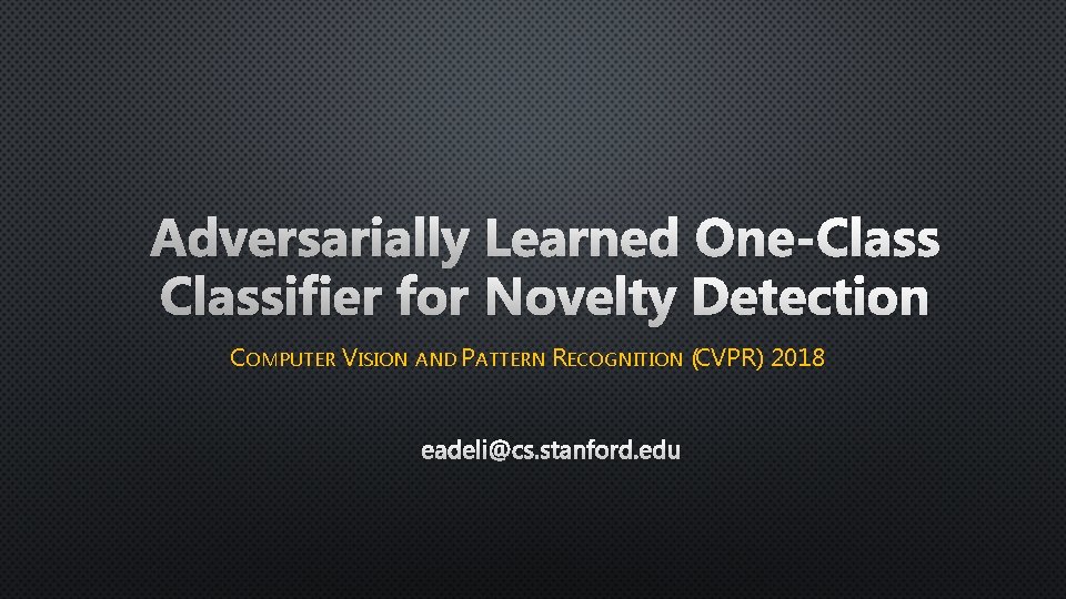 Adversarially Learned One-Classifier for Novelty Detection COMPUTER VISION AND PATTERN RECOGNITION (CVPR) 2018 EADELI@CS.
