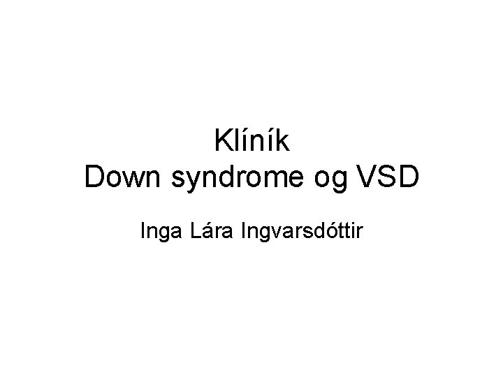 Klíník Down syndrome og VSD Inga Lára Ingvarsdóttir 