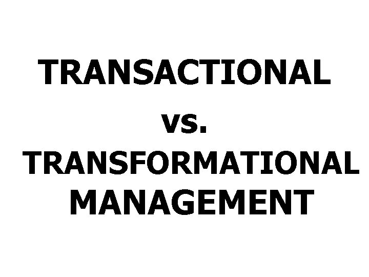 TRANSACTIONAL vs. TRANSFORMATIONAL MANAGEMENT 