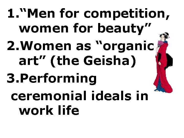 1. “Men for competition, women for beauty” 2. Women as “organic art” (the Geisha)