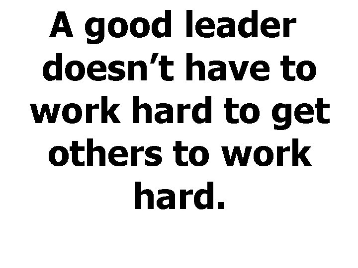 A good leader doesn’t have to work hard to get others to work hard.