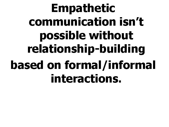 Empathetic communication isn’t possible without relationship-building based on formal/informal interactions. 