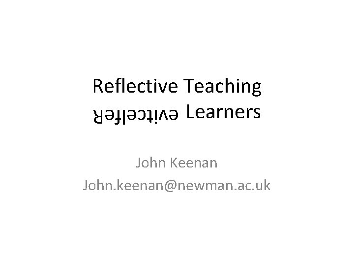 Reflective Teaching Learners evitcelfe. R John Keenan John. keenan@newman. ac. uk 