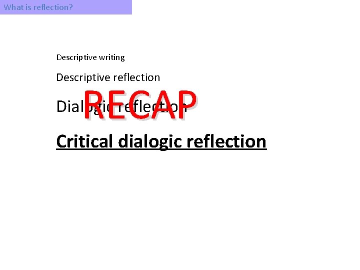 What is reflection? Descriptive writing Descriptive reflection RECAP Dialogic reflection Critical dialogic reflection 