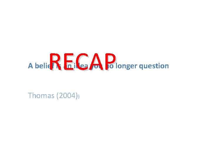 RECAP A belief is an idea you no longer question Thomas (2004)) 