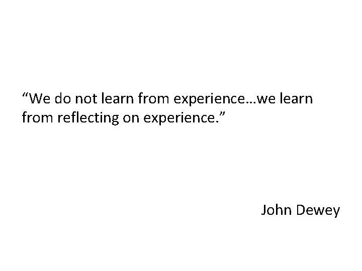 “We do not learn from experience…we learn from reflecting on experience. ” John Dewey