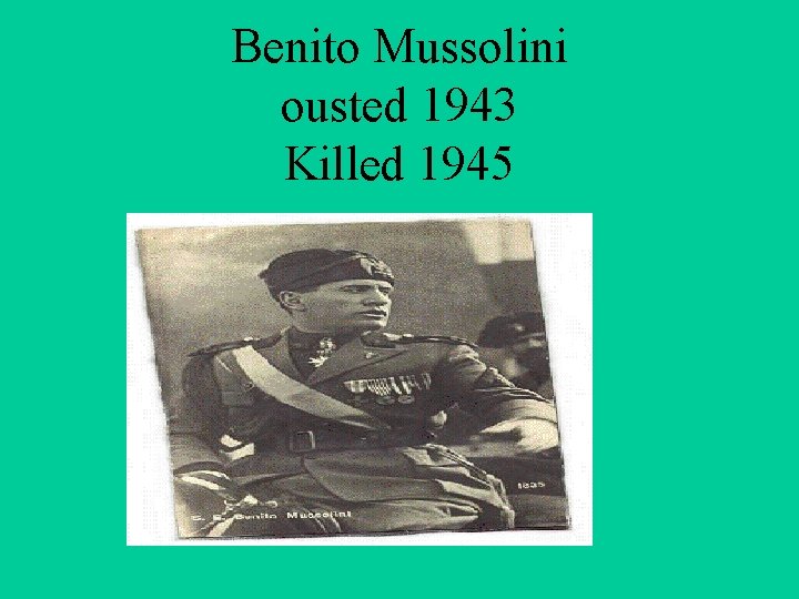 Benito Mussolini ousted 1943 Killed 1945 
