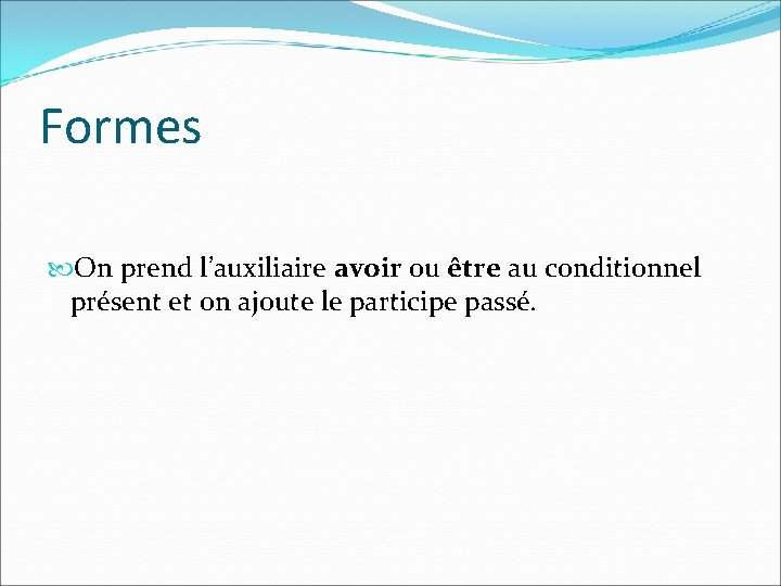 Formes On prend l’auxiliaire avoir ou être au conditionnel présent et on ajoute le