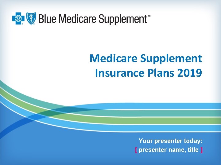 Medicare Supplement Insurance Plans 2019 Your presenter today: [ presenter name, title ] 